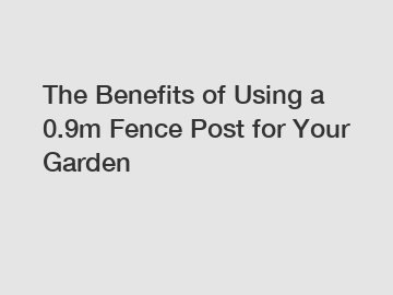 The Benefits of Using a 0.9m Fence Post for Your Garden