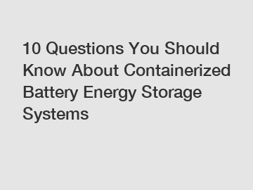 10 Questions You Should Know About Containerized Battery Energy Storage Systems