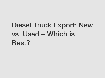 Diesel Truck Export: New vs. Used – Which is Best?