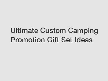 Ultimate Custom Camping Promotion Gift Set Ideas