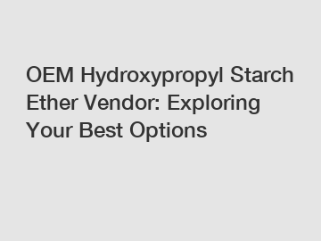 OEM Hydroxypropyl Starch Ether Vendor: Exploring Your Best Options