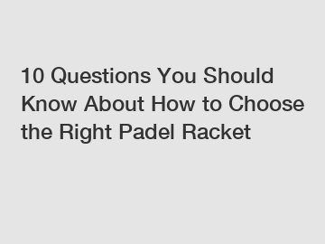 10 Questions You Should Know About How to Choose the Right Padel Racket