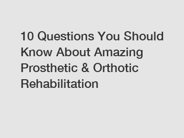 10 Questions You Should Know About Amazing Prosthetic & Orthotic Rehabilitation