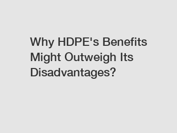 Why HDPE's Benefits Might Outweigh Its Disadvantages?