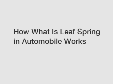 How What Is Leaf Spring in Automobile Works