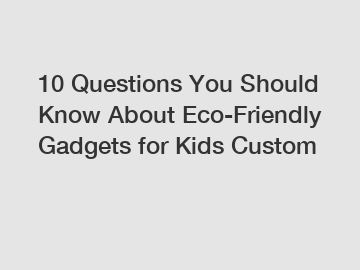 10 Questions You Should Know About Eco-Friendly Gadgets for Kids Custom