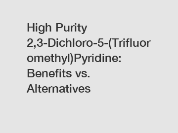 High Purity 2,3-Dichloro-5-(Trifluoromethyl)Pyridine: Benefits vs. Alternatives