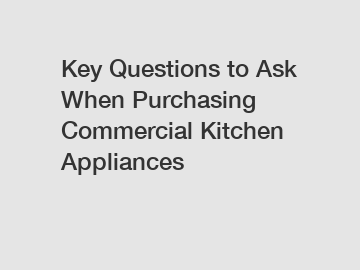 Key Questions to Ask When Purchasing Commercial Kitchen Appliances