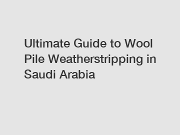Ultimate Guide to Wool Pile Weatherstripping in Saudi Arabia