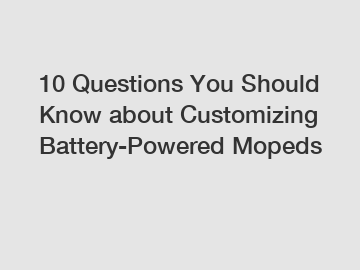 10 Questions You Should Know about Customizing Battery-Powered Mopeds