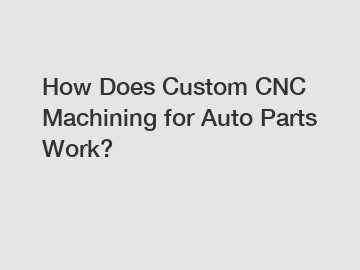 How Does Custom CNC Machining for Auto Parts Work?
