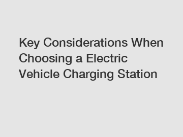 Key Considerations When Choosing a Electric Vehicle Charging Station