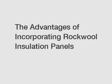 The Advantages of Incorporating Rockwool Insulation Panels