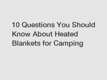 10 Questions You Should Know About Heated Blankets for Camping