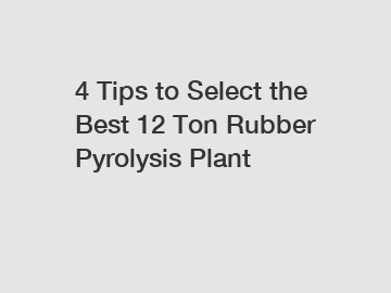 4 Tips to Select the Best 12 Ton Rubber Pyrolysis Plant