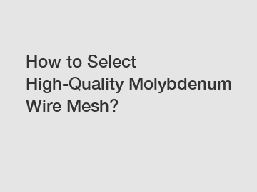 How to Select High-Quality Molybdenum Wire Mesh?