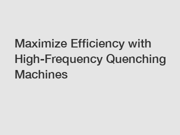 Maximize Efficiency with High-Frequency Quenching Machines