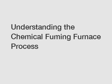 Understanding the Chemical Fuming Furnace Process
