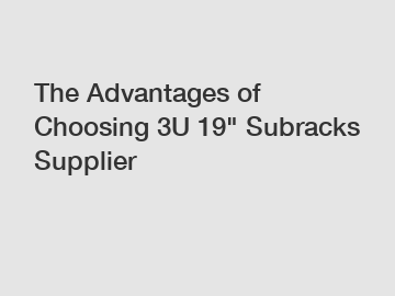 The Advantages of Choosing 3U 19" Subracks Supplier