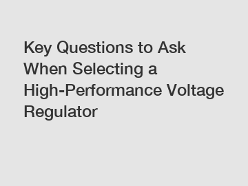 Key Questions to Ask When Selecting a High-Performance Voltage Regulator