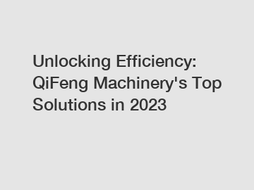 Unlocking Efficiency: QiFeng Machinery's Top Solutions in 2023