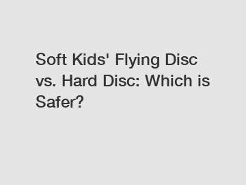 Soft Kids' Flying Disc vs. Hard Disc: Which is Safer?