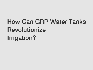 How Can GRP Water Tanks Revolutionize Irrigation?