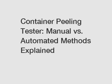 Container Peeling Tester: Manual vs. Automated Methods Explained