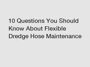 10 Questions You Should Know About Flexible Dredge Hose Maintenance