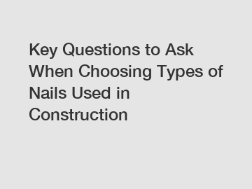 Key Questions to Ask When Choosing Types of Nails Used in Construction