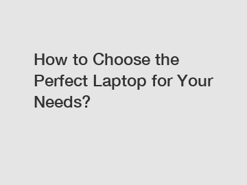 How to Choose the Perfect Laptop for Your Needs?