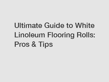 Ultimate Guide to White Linoleum Flooring Rolls: Pros & Tips