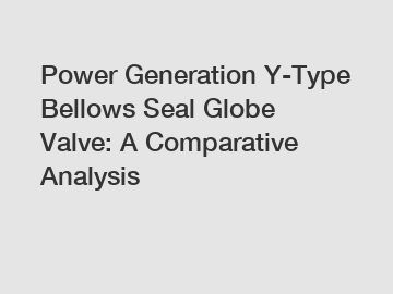 Power Generation Y-Type Bellows Seal Globe Valve: A Comparative Analysis