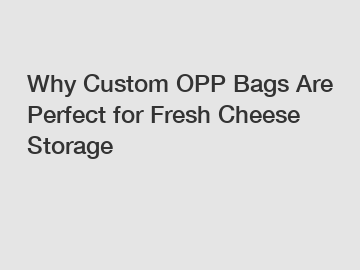 Why Custom OPP Bags Are Perfect for Fresh Cheese Storage