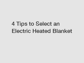 4 Tips to Select an Electric Heated Blanket