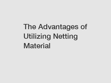 The Advantages of Utilizing Netting Material