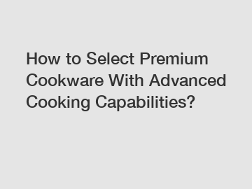 How to Select Premium Cookware With Advanced Cooking Capabilities?