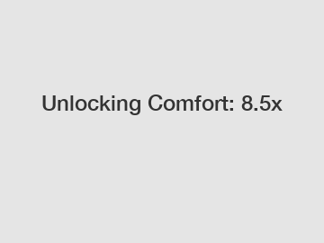 Unlocking Comfort: 8.5x