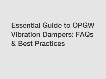 Essential Guide to OPGW Vibration Dampers: FAQs & Best Practices