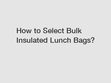 How to Select Bulk Insulated Lunch Bags?