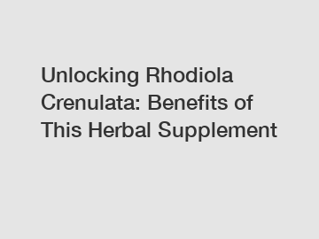 Unlocking Rhodiola Crenulata: Benefits of This Herbal Supplement