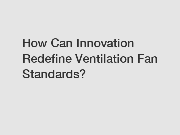 How Can Innovation Redefine Ventilation Fan Standards?