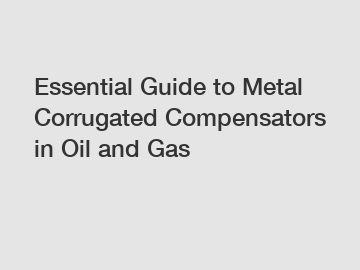 Essential Guide to Metal Corrugated Compensators in Oil and Gas