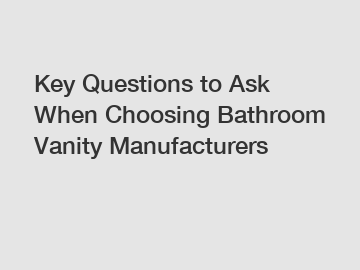 Key Questions to Ask When Choosing Bathroom Vanity Manufacturers