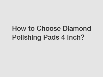 How to Choose Diamond Polishing Pads 4 Inch?