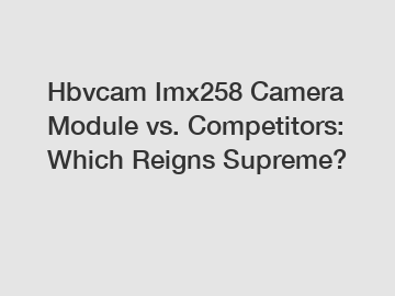 Hbvcam Imx258 Camera Module vs. Competitors: Which Reigns Supreme?