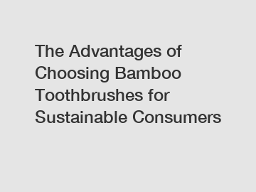 The Advantages of Choosing Bamboo Toothbrushes for Sustainable Consumers