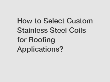 How to Select Custom Stainless Steel Coils for Roofing Applications?