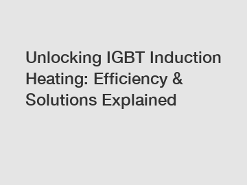 Unlocking IGBT Induction Heating: Efficiency & Solutions Explained