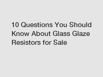 10 Questions You Should Know About Glass Glaze Resistors for Sale